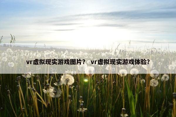 vr虚拟现实游戏图片？ vr虚拟现实游戏体验？