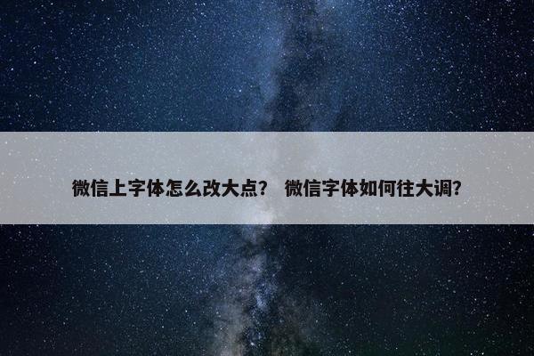 微信上字体怎么改大点？ 微信字体如何往大调？