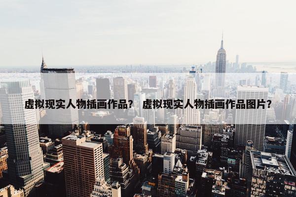 虚拟现实人物插画作品？ 虚拟现实人物插画作品图片？