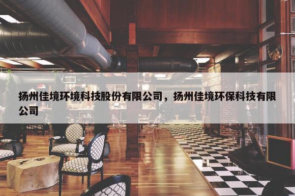 扬州佳境环境科技股份有限公司，扬州佳境环保科技有限公司