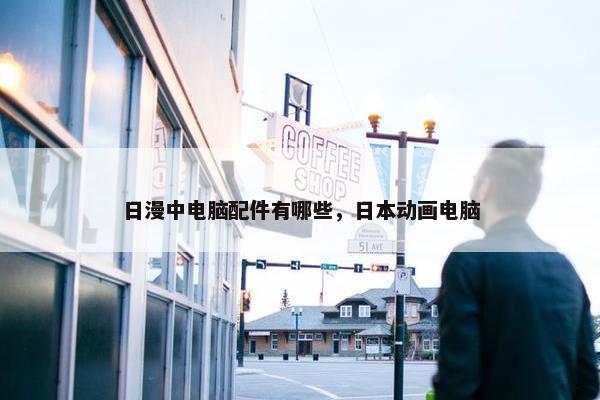 日漫中电脑配件有哪些，日本动画电脑
