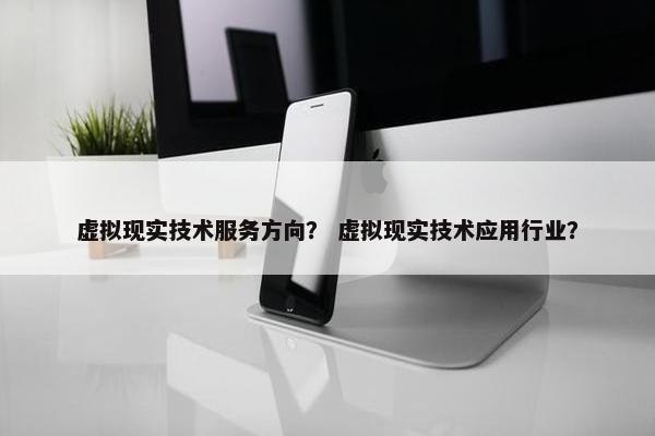 虚拟现实技术服务方向？ 虚拟现实技术应用行业？
