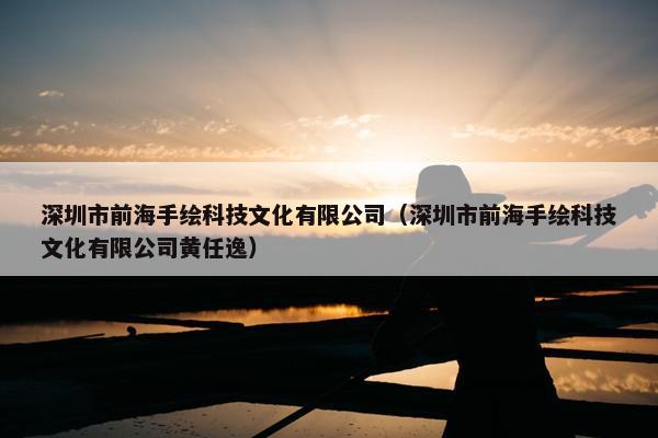 深圳市前海手绘科技文化有限公司（深圳市前海手绘科技文化有限公司黄任逸）