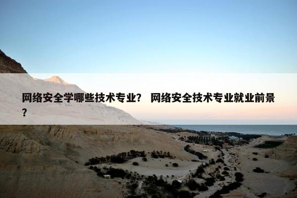 网络安全学哪些技术专业？ 网络安全技术专业就业前景？