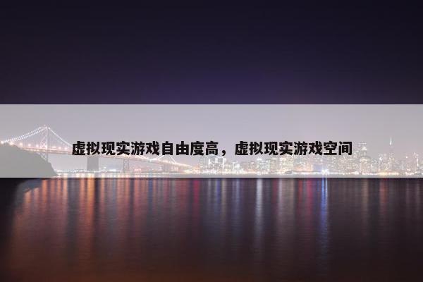 虚拟现实游戏自由度高，虚拟现实游戏空间
