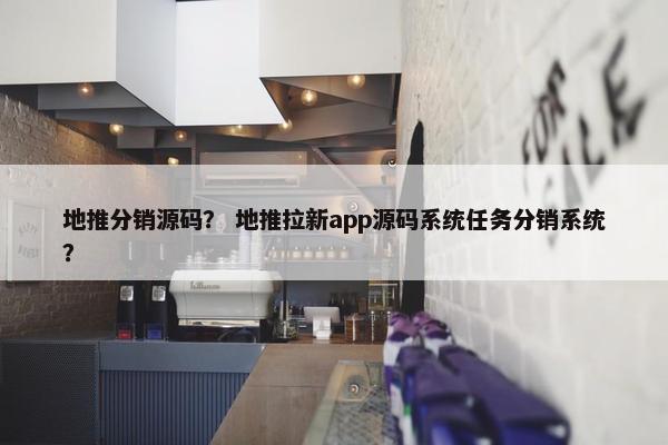 地推分销源码？ 地推拉新app源码系统任务分销系统？