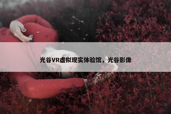 光谷VR虚拟现实体验馆，光谷影像