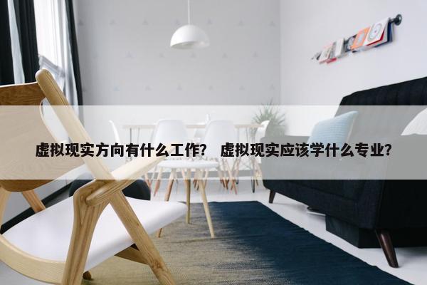 虚拟现实方向有什么工作？ 虚拟现实应该学什么专业？
