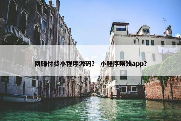 网赚付费小程序源码？ 小程序赚钱app？