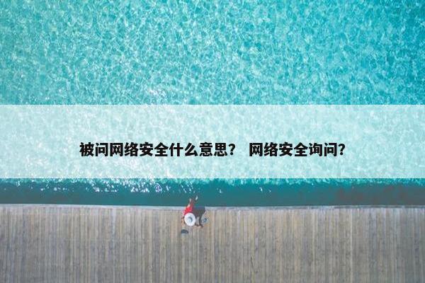 被问网络安全什么意思？ 网络安全询问？