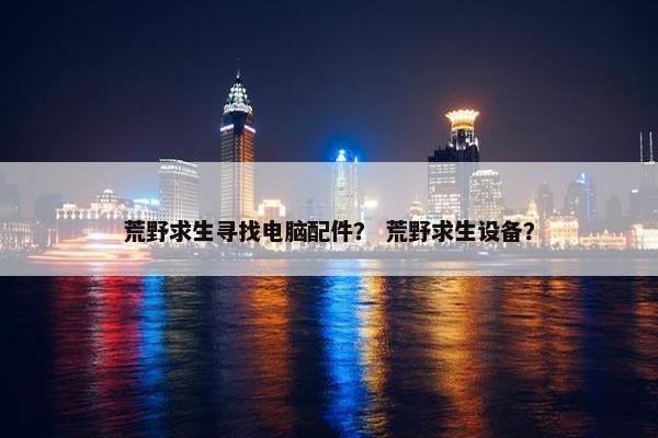 荒野求生寻找电脑配件？ 荒野求生设备？