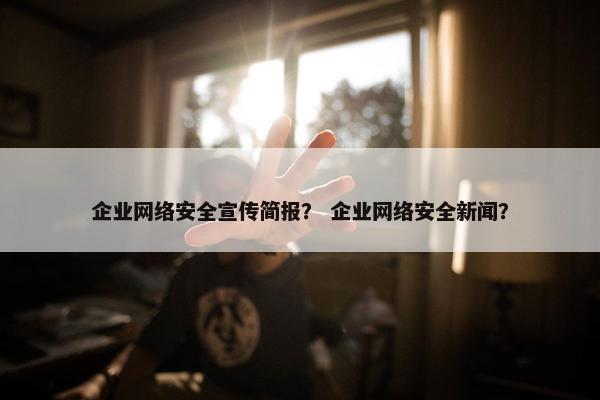 企业网络安全宣传简报？ 企业网络安全新闻？