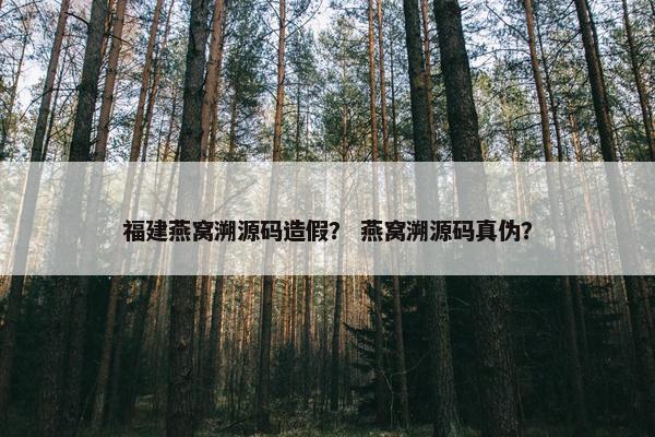 福建燕窝溯源码造假？ 燕窝溯源码真伪？