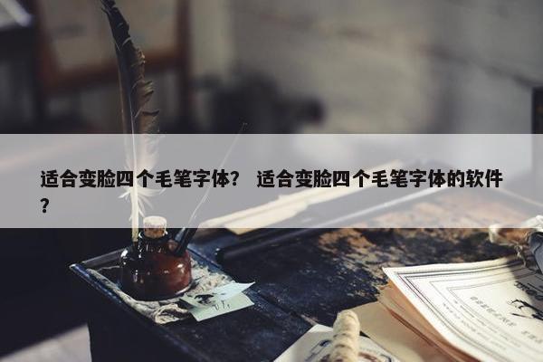 适合变脸四个毛笔字体？ 适合变脸四个毛笔字体的软件？