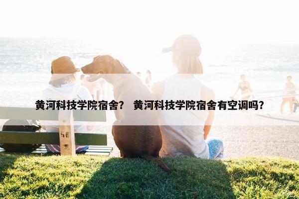 黄河科技学院宿舍？ 黄河科技学院宿舍有空调吗？