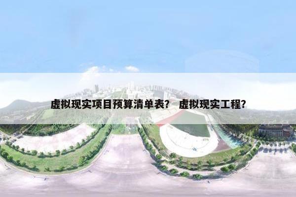 虚拟现实项目预算清单表？ 虚拟现实工程？