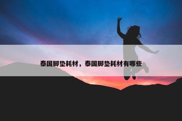 泰国脚垫耗材，泰国脚垫耗材有哪些