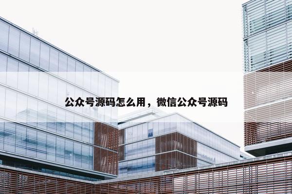 公众号源码怎么用，微信公众号源码