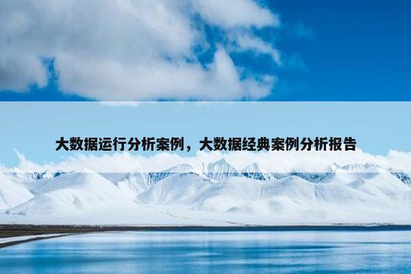 大数据运行分析案例，大数据经典案例分析报告