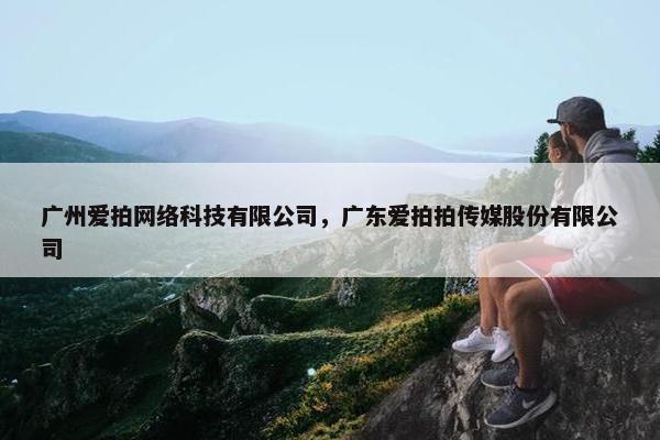 广州爱拍网络科技有限公司，广东爱拍拍传媒股份有限公司