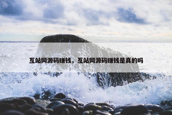互站网源码赚钱，互站网源码赚钱是真的吗