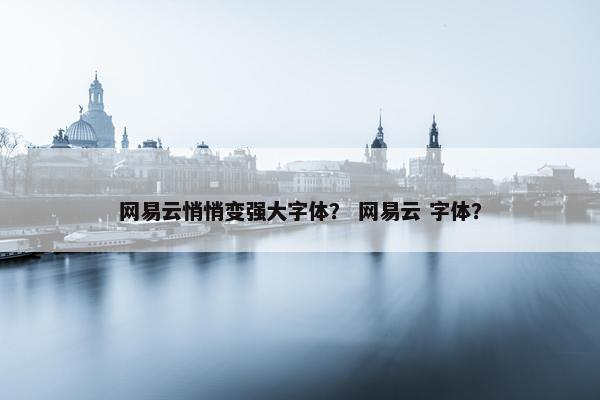 网易云悄悄变强大字体？ 网易云 字体？
