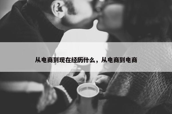 从电商到现在经历什么，从电商到电商