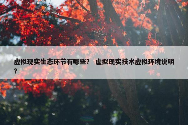 虚拟现实生态环节有哪些？ 虚拟现实技术虚拟环境说明？