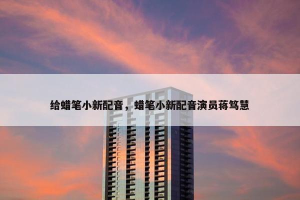 给蜡笔小新配音，蜡笔小新配音演员蒋笃慧