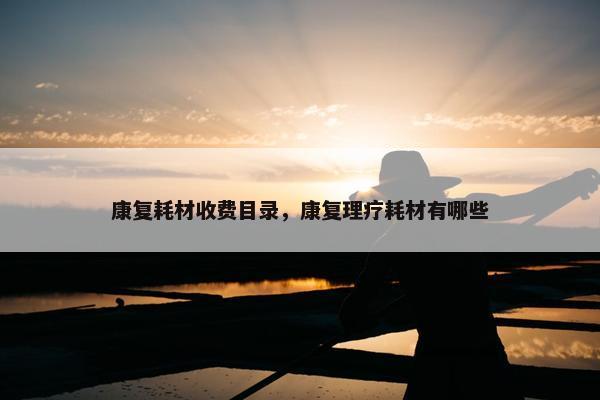 康复耗材收费目录，康复理疗耗材有哪些