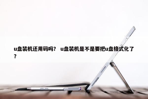 u盘装机还用码吗？ u盘装机是不是要把u盘格式化了？
