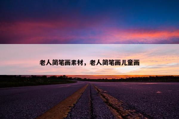 老人简笔画素材，老人简笔画儿童画