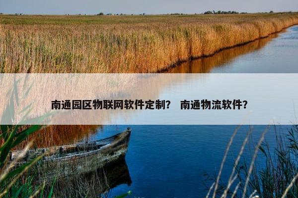 南通园区物联网软件定制？ 南通物流软件？