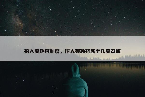 植入类耗材制度，植入类耗材属于几类器械