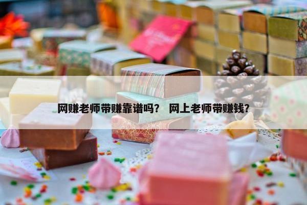 网赚老师带赚靠谱吗？ 网上老师带赚钱？