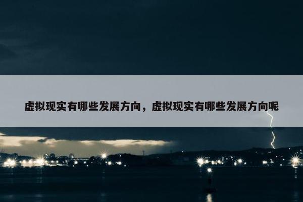虚拟现实有哪些发展方向，虚拟现实有哪些发展方向呢