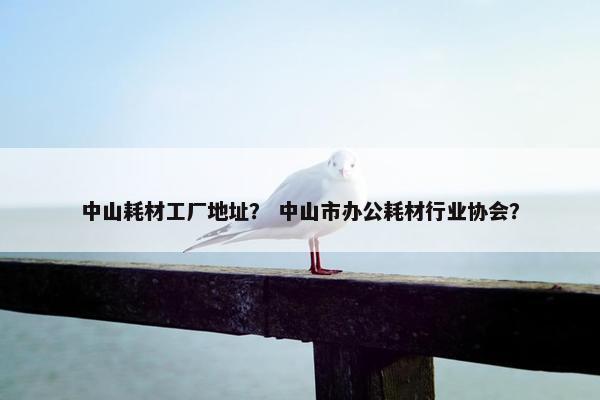 中山耗材工厂地址？ 中山市办公耗材行业协会？