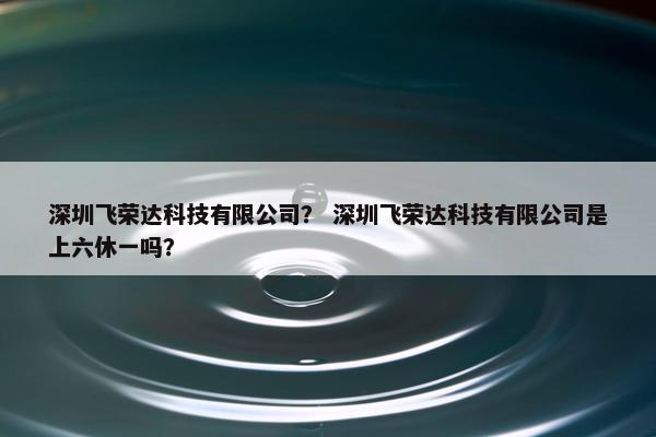 深圳飞荣达科技有限公司？ 深圳飞荣达科技有限公司是上六休一吗？