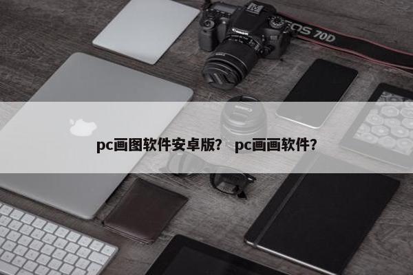 pc画图软件安卓版？ pc画画软件？