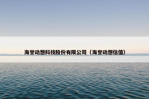 海誉动想科技股份有限公司（海誉动想估值）