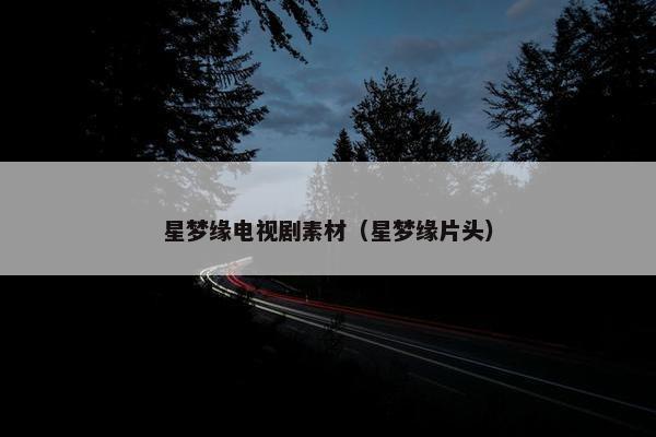 星梦缘电视剧素材（星梦缘片头）
