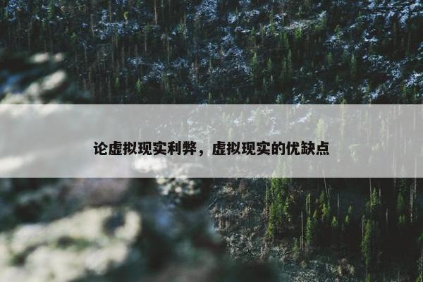 论虚拟现实利弊，虚拟现实的优缺点