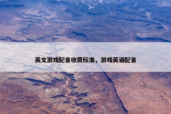 英文游戏配音收费标准，游戏英语配音