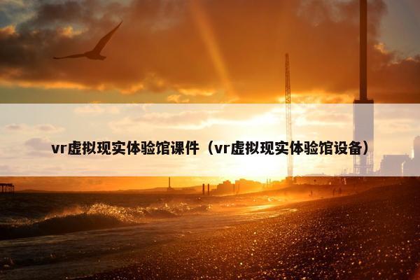 vr虚拟现实体验馆课件（vr虚拟现实体验馆设备）