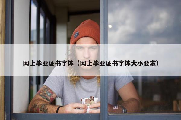 网上毕业证书字体（网上毕业证书字体大小要求）