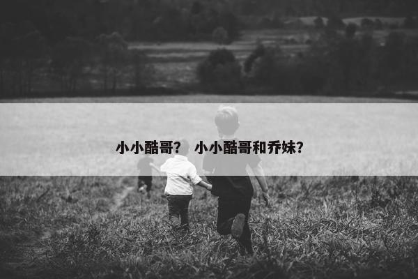 小小酷哥？ 小小酷哥和乔妹？