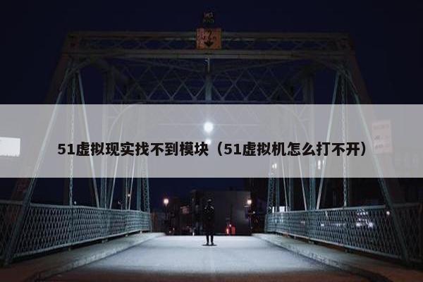 51虚拟现实找不到模块（51虚拟机怎么打不开）