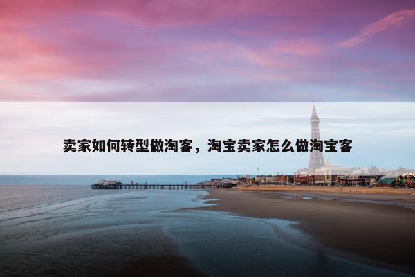 卖家如何转型做淘客，淘宝卖家怎么做淘宝客