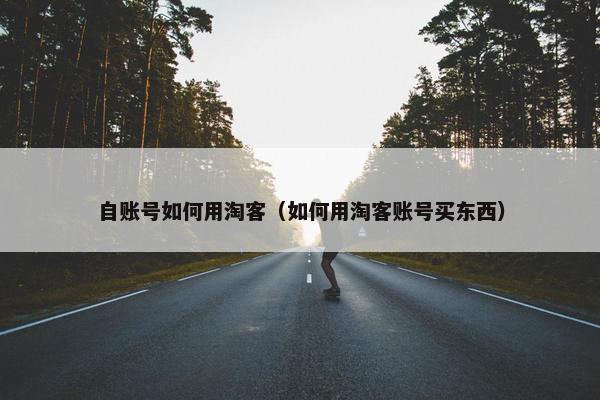 自账号如何用淘客（如何用淘客账号买东西）