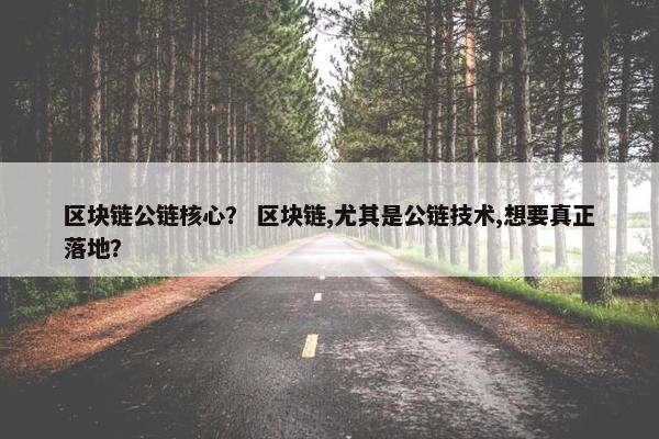 区块链公链核心？ 区块链,尤其是公链技术,想要真正落地？